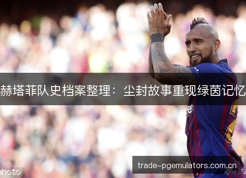 赫塔菲队史档案整理:尘封故事重现绿茵记忆 赫塔菲队史档案整理:尘封故事重现绿茵记忆
