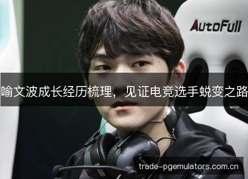 喻文波成长经历梳理,见证电竞选手蜕变之路 喻文波成长经历梳理,见证电竞选手蜕变之路
